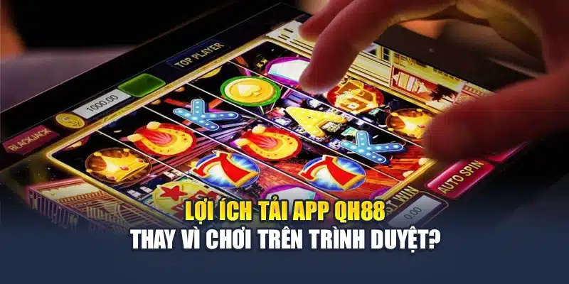 Tải App QH88 1 Lợi ích tải app QH88 thay vì chơi trên trình duyệt?