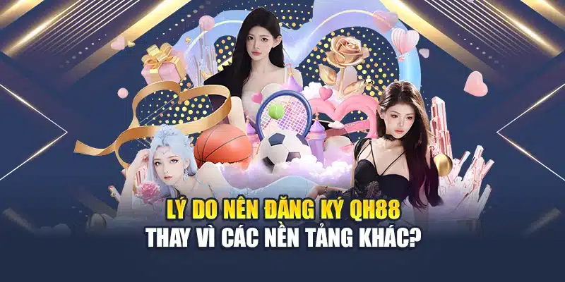 Lý do nên đăng ký QH88 thay vì các nền tảng khác?