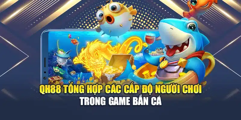 Học Hỏi Kinh Nghiệm Chinh Phục Bắn Cá Vượt Cấp Online 2 QH88 tổng hợp các cấp độ người chơi trong game bắn cá