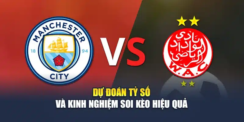 Soi Kèo Bóng Đá Manchester City Vs Wydad Lúc 23:00 Ngày 18/06 4 Dự đoán tỷ số và kinh nghiệm soi kèo hiệu quả