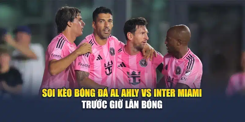 Soi Kèo Bóng Đá Al Ahly Vs Inter Miami Ngày 15/06 Chuẩn Xác 3 Soi kèo bóng đá Al Ahly vs Inter Miami trước giờ lăn bóng
