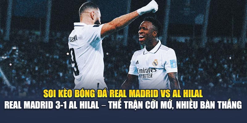 Soi kèo bóng đá Real Madrid vs Al Hilal -  Real Madrid 3-1 Al Hilal – Thế trận cởi mở, nhiều bàn thắng
